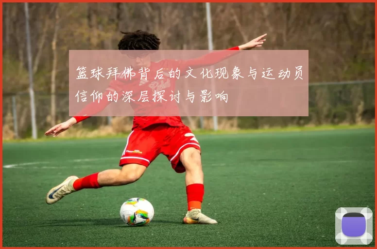篮球拜佛背后的文化现象与运动员信仰的深层探讨与影响