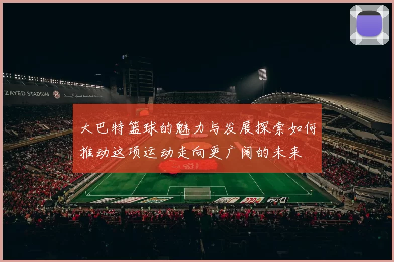 大巴特篮球的魅力与发展探索如何推动这项运动走向更广阔的未来