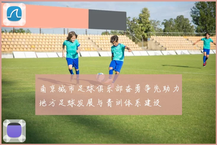 南京城市足球俱乐部奋勇争先助力地方足球发展与青训体系建设