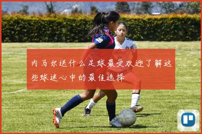 内马尔送什么足球最受欢迎了解这些球迷心中的最佳选择