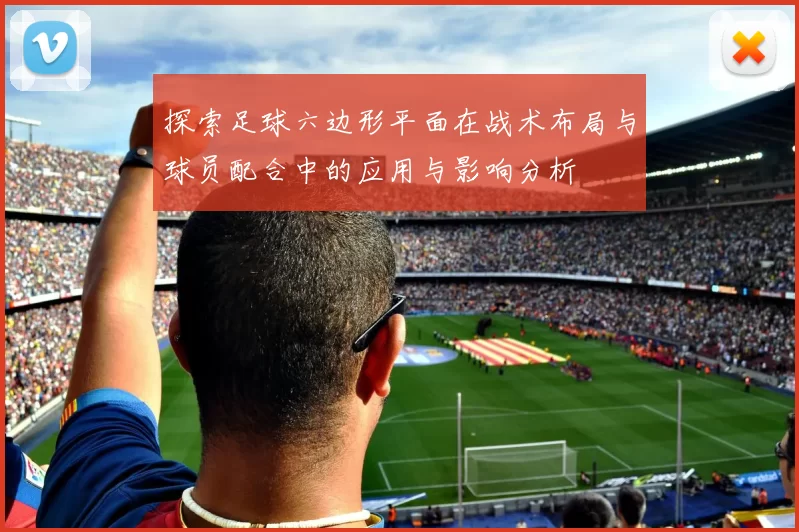 探索足球六边形平面在战术布局与球员配合中的应用与影响分析