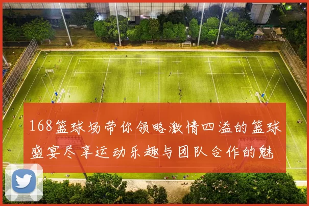 168篮球场带你领略激情四溢的篮球盛宴尽享运动乐趣与团队合作的魅力