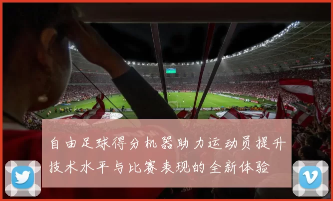 自由足球得分机器助力运动员提升技术水平与比赛表现的全新体验